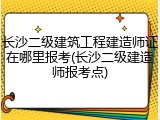 长沙二级建筑工程建造师证在哪里报考(长沙二级建造师报考点)