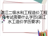 湛江二级水利工程造价工程师考试需要什么学历(湛江水工造价学历要求)