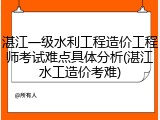湛江一级水利工程造价工程师考试难点具体分析(湛江水工造价考难)