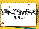 万州区一级消防工程师证在哪里报考(一级消防工程师报考点)
