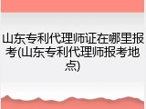 山东专利代理师证在哪里报考(山东专利代理师报考地点)