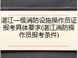湛江一级消防设施操作员证报考具体要求(湛江消防操作员报考条件)