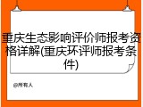 重庆生态影响评价师报考资格详解(重庆环评师报考条件)