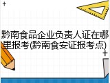 黔南食品企业负责人证在哪里报考(黔南食安证报考点)
