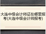 大连中级会计师证在哪里报考(大连中级会计师报考)