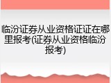 临汾证券从业资格证证在哪里报考(证券从业资格临汾报考)