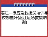 湛江一级应急救援员培训学校哪里好(湛江应急救援培训)