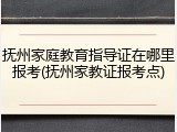 抚州家庭教育指导证在哪里报考(抚州家教证报考点)