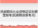 抚顺期货从业资格证证在哪里报考(抚顺期货报考点)