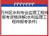 万州区水利专业监理工程师报考资格详解(水利监理工程师报考条件)
