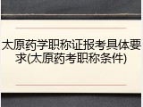 太原药学职称证报考具体要求(太原药考职称条件)