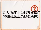 湛江初级施工员报考资格详解(湛江施工员报考条件)