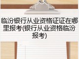 临汾银行从业资格证证在哪里报考(银行从业资格临汾报考)