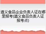 遵义食品企业负责人证在哪里报考(遵义食品负责人证报考点)