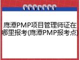 鹰潭PMP项目管理师证在哪里报考(鹰潭PMP报考点)