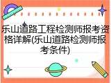 乐山道路工程检测师报考资格详解(乐山道路检测师报考条件)