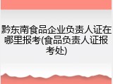 黔东南食品企业负责人证在哪里报考(食品负责人证报考处)
