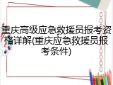 重庆高级应急救援员报考资格详解(重庆应急救援员报考条件)