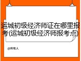 运城初级经济师证在哪里报考(运城初级经济师报考点)