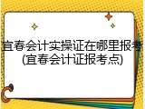 宜春会计实操证在哪里报考(宜春会计证报考点)