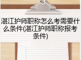 湛江护师职称怎么考需要什么条件(湛江护师职称报考条件)