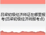 吕梁初级经济师证在哪里报考(吕梁初级经济师报考点)