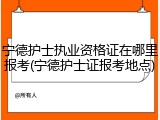 宁德护士执业资格证在哪里报考(宁德护士证报考地点)