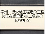 泰州二级安装工程造价工程师证在哪里报考(二级造价师报考点)