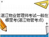 湛江物业管理师考试一般在哪里考(湛江物管考点)