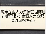 鹰潭企业人力资源管理师证在哪里报考(鹰潭人力资源管理师报考点)