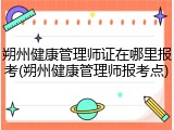 朔州健康管理师证在哪里报考(朔州健康管理师报考点)