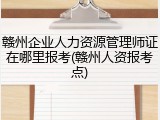 赣州企业人力资源管理师证在哪里报考(赣州人资报考点)