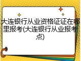 大连银行从业资格证证在哪里报考(大连银行从业报考点)