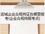 运城企业合规师证在哪里报考(企业合规师报考点)