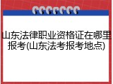 山东法律职业资格证在哪里报考(山东法考报考地点)