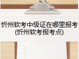 忻州软考中级证在哪里报考(忻州软考报考点)