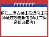 镇江二级安装工程造价工程师证在哪里报考(镇江二级造价师报考)