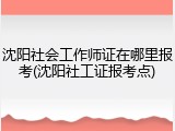 沈阳社会工作师证在哪里报考(沈阳社工证报考点)