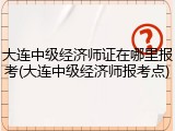 大连中级经济师证在哪里报考(大连中级经济师报考点)