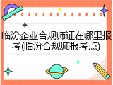 临汾企业合规师证在哪里报考(临汾合规师报考点)