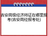 吉安高级经济师证在哪里报考(吉安高经报考处)