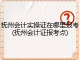 抚州会计实操证在哪里报考(抚州会计证报考点)