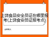 上饶食品安全员证在哪里报考(上饶食安员证报考点)