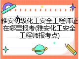 雅安初级化工安全工程师证在哪里报考(雅安化工安全工程师报考点)