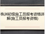 株洲初级施工员报考资格详解(施工员报考资格)