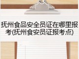 抚州食品安全员证在哪里报考(抚州食安员证报考点)