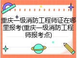 重庆一级消防工程师证在哪里报考(重庆一级消防工程师报考点)