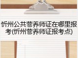 忻州公共营养师证在哪里报考(忻州营养师证报考点)