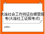 大连社会工作师证在哪里报考(大连社工证报考点)