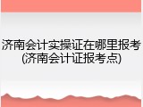 济南会计实操证在哪里报考(济南会计证报考点)
